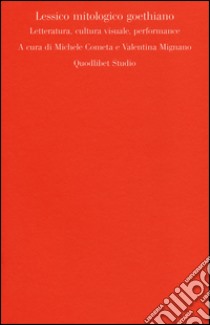 Lessico mitologico goethiano. Letteratura, cultura visuale, performance libro di Cometa M. (cur.); Mignano V. (cur.)