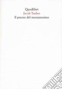 Il prezzo del messianesimo. Una revisione critica delle tesi di Jacob Taubes a Gershom Scholem e altri scritti. Nuova ediz. libro di Taubes Jacob; Stimilli E. (cur.)