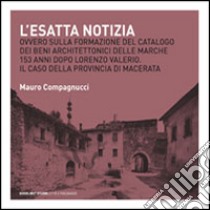 L'Esatta notizia. Ovvero sulla formazione del catalogo dei beni architettonici delle Marche 153 anni dopo Lorenzo Valerio. Il caso della provincia di Macerata libro di Compagnucci Mauro