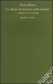 Un allegro fischiettare nelle tenebre. Ritratto di Toti Scialoja libro di Morra Eloisa