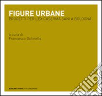 Figure urbane. Progetti per l'ex caserma Sani a Bologna libro di Gulinello F. (cur.)