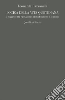 Logica della vita quotidiana. Il soggetto tra ripetizione, identificazione e sintomo libro di Razzanelli Leonarda