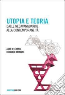 Utopia e teoria. Dalle neoavanguardie alla contemporaneità libro di Emili Anna R.; Romagni Ludovico