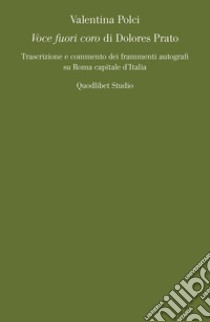 «Voce fuori coro» di Dolores Prato. Trascrizione e commento dei frammenti autografi su Roma capitale d'Italia libro di Polci Valentina