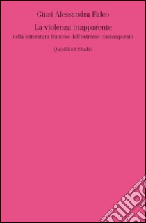 La violenza inapparente nella letteratura francese dell'extrême contemporain libro di Falco Giusi A.