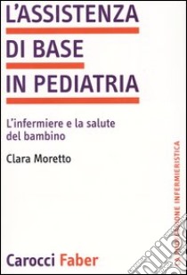 L'assistenza di base in pediatria. L'infermiere e la salute del bambino libro di Moretto Clara