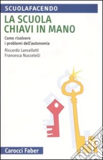 La scuola chiavi in mano. Come risolvere i problemi dell'autonomia libro di Lancellotti Riccardo; Nuccetelli Francesca