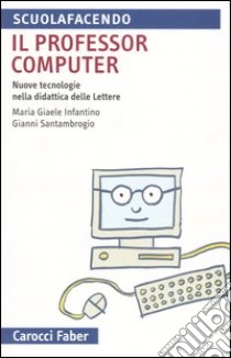 Il professor computer. Nuove tecnologie nella didattica delle Lettere libro di Infantino M. Giaele; Santambrogio Gianni