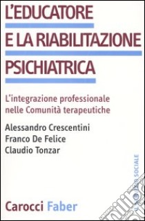 L'educatore e la riabilitazione psichiatrica. L'integrazione professionale nelle comunità terapeutiche libro di Crescentini Alessandro; De Felice Franco; Tonzar Claudio