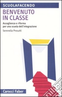 Benvenuto in classe. Accoglienza e riforma per una scuola dell'integrazione libro di Presutti Serenella