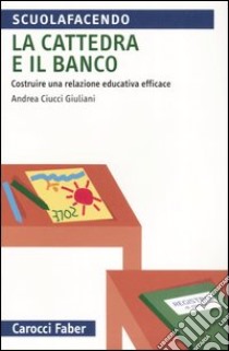 La cattedra e il banco. Costruire una relazione educativa efficace libro di Ciucci Giuliani Andrea