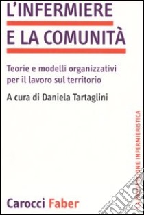 L'infermiere e la comunità. Teorie e modelli organizzativi per il lavoro sul territorio libro di Tartaglini D. (cur.)