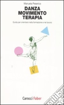 Danza, movimento, terapia. Guida per orientarsi nella formazione e nel lavoro libro di Peserico Manuela