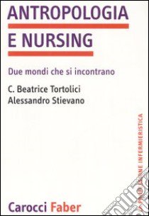 Antropologia e nursing. Due mondi che si incontrano libro di Tortolici Beatrice C.; Stievano Alessandro