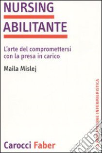 Nursing abilitante. L'arte di compromettersi con la presa in carico libro di Mislej Maila