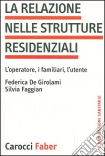 La relazione nelle strutture residenziali. L'operatore, i familiari, l'utente libro di De Girolami Federica; Faggian Silvia