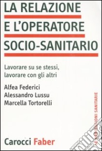 La relazione e l'operatore socio-sanitario. Lavorare su se stessi, lavorare con gli altri libro di Federici Alfea; Lussu Alessandro; Tortorelli Marcella