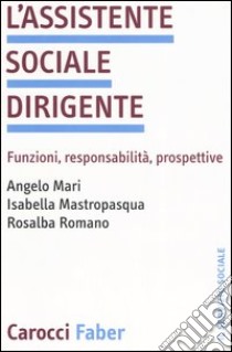 L'assistente sociale dirigente. Funzioni, responsabilità, prospettive libro di Mari Angelo; Mastropasqua Isabella; Romano Rosalba