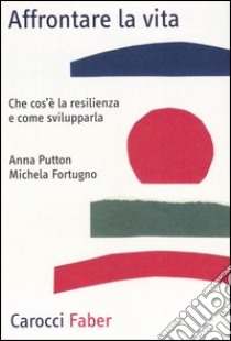 Affrontare la vita. Che cos'è la resilienza e come svilupparla libro di Putton Anna; Fortugno Michela