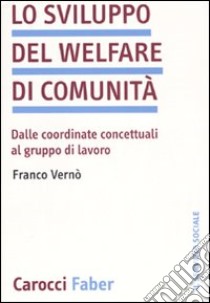 Lo sviluppo del welfare di comunità. Dalle coordinate concettuali al gruppo di lavoro libro di Vernò Franco