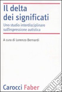 Il delta dei significati. Uno studio interdisciplinare sull'espressione autistica libro di Bernardi L. (cur.)