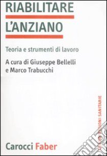 Riabilitare l'anziano. Teoria e strumenti di lavoro libro di Bellelli G. (cur.); Trabucchi M. (cur.)