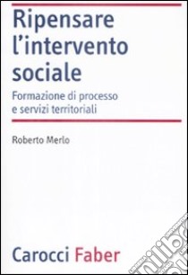 Ripensare l'intervento sociale. Formazione di processo e servizi territoriali libro di Merlo Roberto