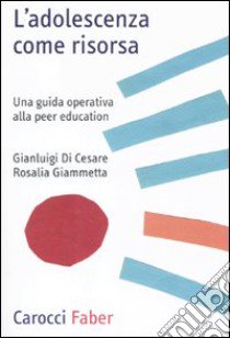 L'Adolescenza come risorsa. Una guida operativa alla Peer Education libro di Di Cesare Gianluigi; Giammetta Rosalia