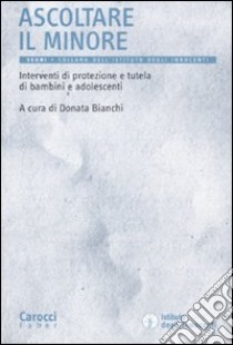 Ascoltare il minore. Interventi di protezione e tutela di bambini e adolescenti libro di Bianchi D. (cur.)