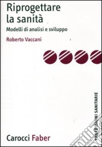 Riprogettare la sanità. Modelli di analisi e sviluppo libro di Vaccani Roberto