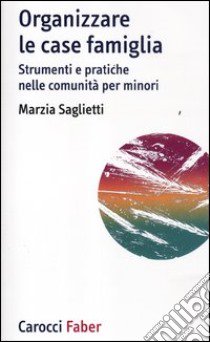 Organizzare le case famiglia. Strumenti e pratiche nelle comunità per minori libro di Saglietti Marzia