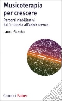 Musicoterapia per crescere. Percorsi riabilitativi dall'infanzia all'adolescenza libro di Gamba Laura