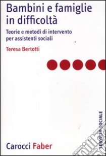 Bambini e famiglie in difficoltà. Teorie e metodi di intervento per assistenti sociali libro di Bertotti Teresa