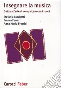 Insegnare la musica. Guida all'arte di comunicare con i suoni libro di Lucchetti Stefania; Ferrari Franca; Freschi Anna M.