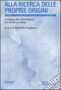 Alla ricerca delle proprie origini. L'accesso alle informazioni tra norma e cultura libro di Pregliasco R. (cur.)