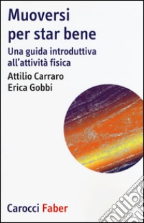 Muoversi per star bene. Una guida introduttiva all'attività fisica libro di Carraro Attilio; Gobbi Enrica