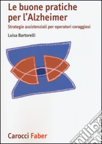 Le buone pratiche per l'Alzheimer. Strategie assistenziali per gli operatori coraggiosi libro di Bartorelli Luisa