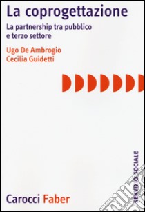 La coprogettazione. La partnership tra pubblico e terzo settore libro di De Ambrogio Ugo; Guidetti Cecilia