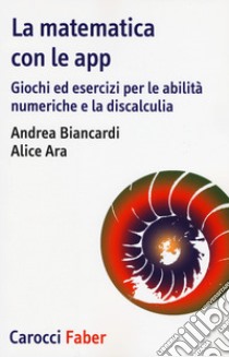 La matematica con le app. Giochi ed esercizi per le abilità numeriche e la discalculia libro di Biancardi Andrea; Ara Alice