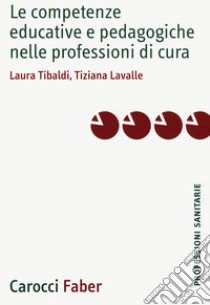 Le competenze educative e pedagogiche nelle professioni di cura libro di Tibaldi Laura; Lavalle Tiziana