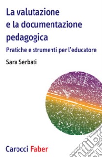 La valutazione e la documentazione pedagogica. Pratiche e strumenti per l'educatore libro di Serbati Sara