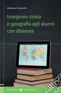 Insegnare storia e geografia agli alunni con dislessia libro di Traversetti Marianna