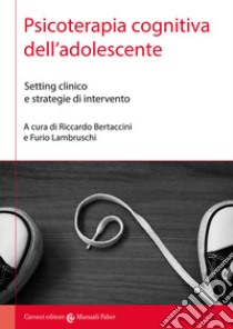 Psicoterapia cognitiva dell'adolescente. Setting clinico e strategie di intervento libro di Bertaccini R. (cur.); Lambruschi F. (cur.)