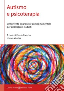 Autismo e psicoterapia. L'intervento cognitivo e comportamentale per adolescenti e adulti libro di Caretto F. (cur.); Murtas I. (cur.)