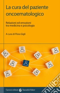 La cura del paziente oncoematologico. Relazioni ed emozioni tra medicina e psicologia libro di Gigli F. (cur.)