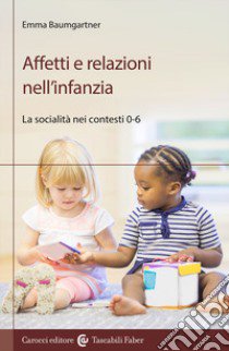 Affetti e relazioni nell'infanzia. La socialità nei contesti 0-6 libro di Baumgartner Emma