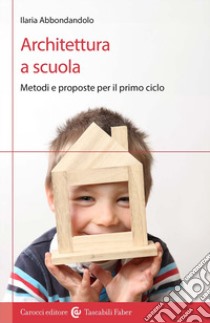 Architettura a scuola. Metodi e proposte per il primo ciclo libro di Abbondandolo Ilaria