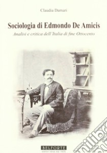 Sociologia di Edmondo de Amicis. Analisi e critica dell'Italia di fine Ottocento libro di Damari Claudia