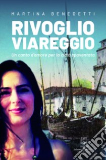 Rivoglio Viareggio. Un canto d'amore per la città spaventata. Nuova ediz. libro di Benedetti Martina