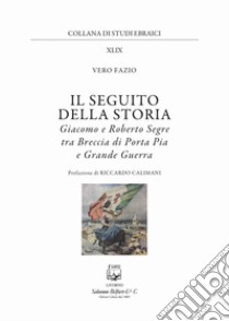 Il seguito della storia. Giacomo e Roberto Segre tra Breccia di Porta Pia e Grande Guerra libro di Fazio Vero